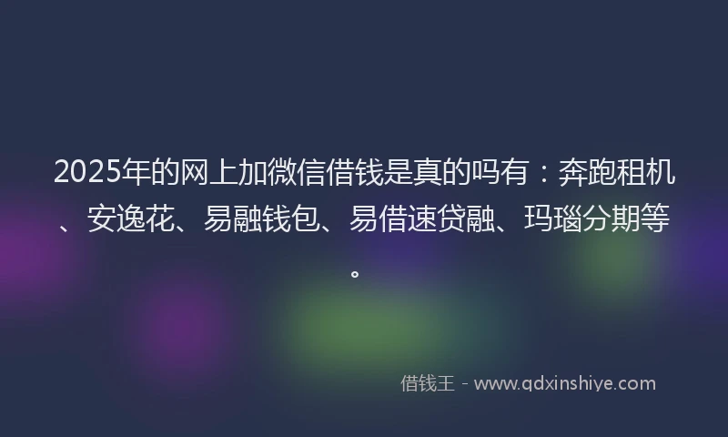 2025年的网上加微信借钱是真的吗有：奔跑租机、安逸花、易融钱包、易借速贷融、玛瑙分期等。