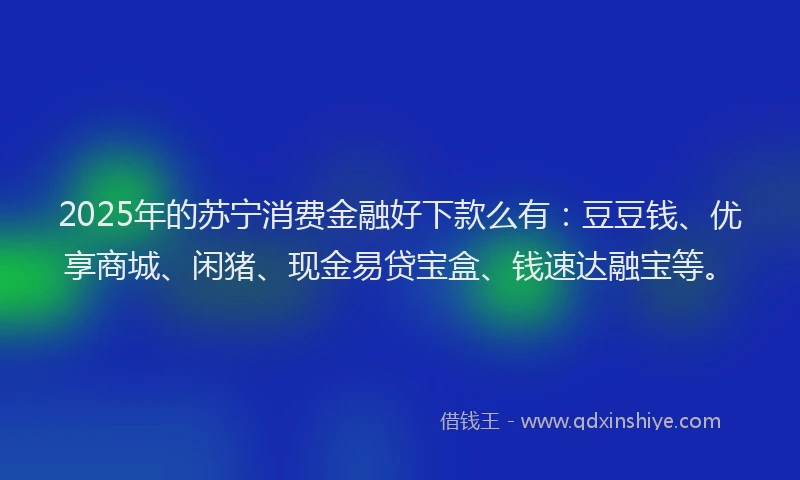 2025年的苏宁消费金融好下款么有：豆豆钱、优享商城、闲猪、现金易贷宝盒、钱速达融宝等。