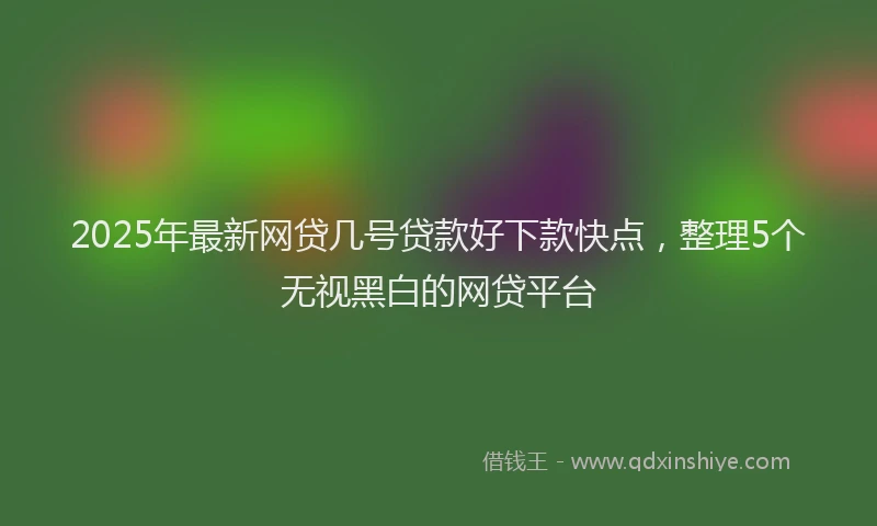 2025年最新网贷几号贷款好下款快点，整理5个无视黑白的网贷平台