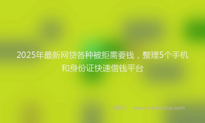 2025年最新网贷各种被拒需要钱，整理5个手机和身份证快速借钱平台