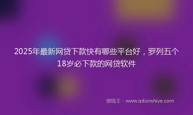 2025年最新网贷下款快有哪些平台好，罗列五个18岁必下款的网贷软件