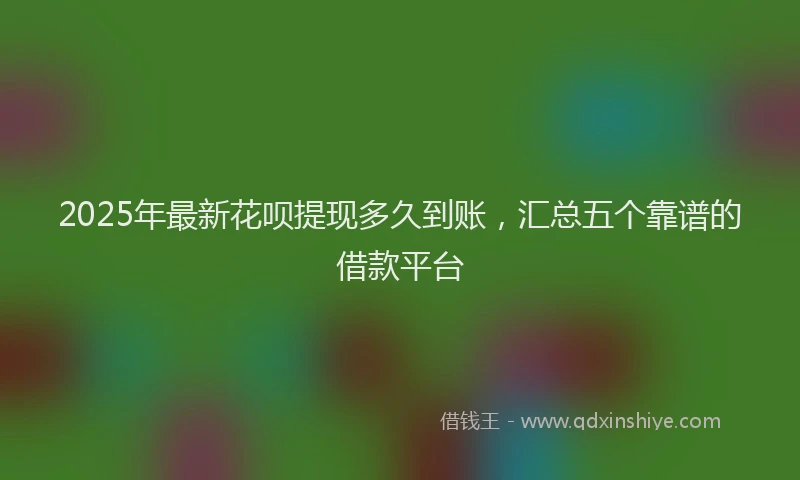 2025年最新花呗提现多久到账，汇总五个靠谱的借款平台