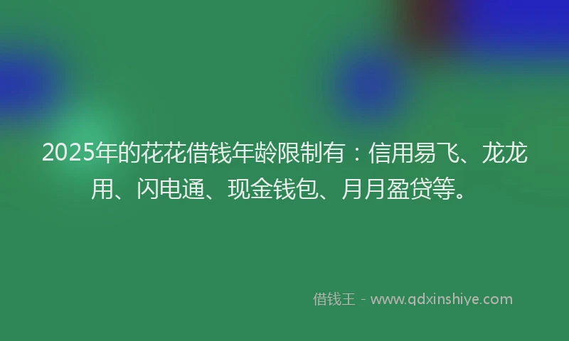 2025年的花花借钱年龄限制有：信用易飞、龙龙用、闪电通、现金钱包、月月盈贷等。