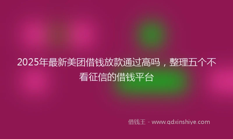 2025年最新美团借钱放款通过高吗，整理五个不看征信的借钱平台