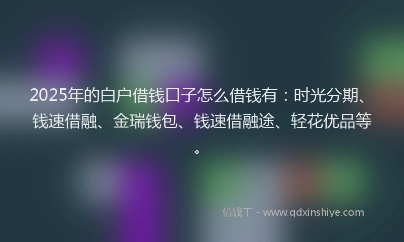 2025年的白户借钱口子怎么借钱有：时光分期、钱速借融、金瑞钱包、钱速借融途、轻花优品等。