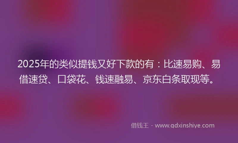 2025年的类似提钱又好下款的有：比速易购、易借速贷、口袋花、钱速融易、京东白条取现等。