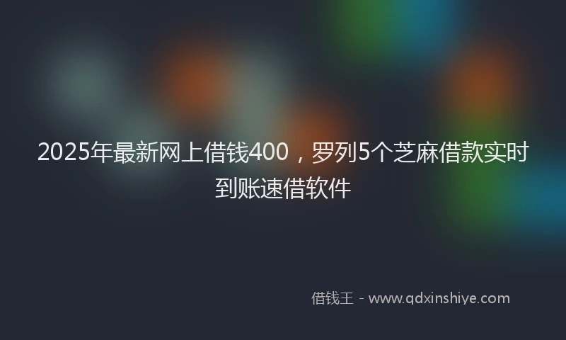 2025年最新网上借钱400，罗列5个芝麻借款实时到账速借软件