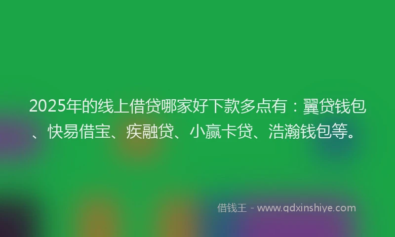 2025年的线上借贷哪家好下款多点有：翼贷钱包、快易借宝、疾融贷、小赢卡贷、浩瀚钱包等。