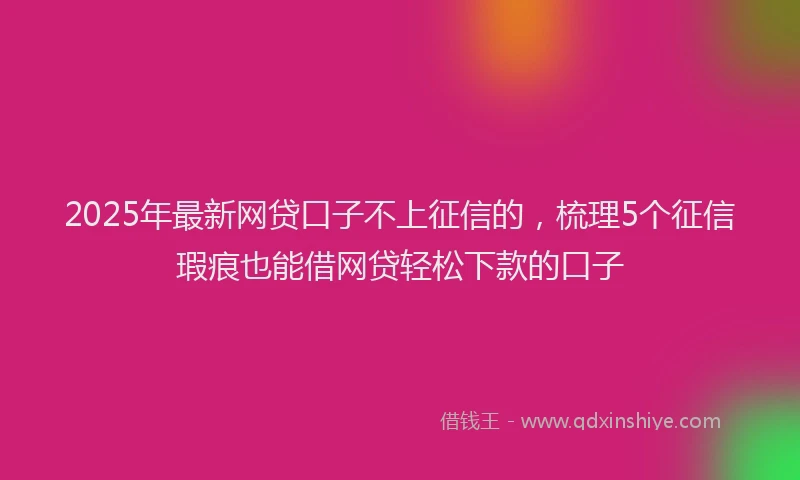2025年最新网贷口子不上征信的，梳理5个征信瑕疵也能借网贷轻松下款的口子