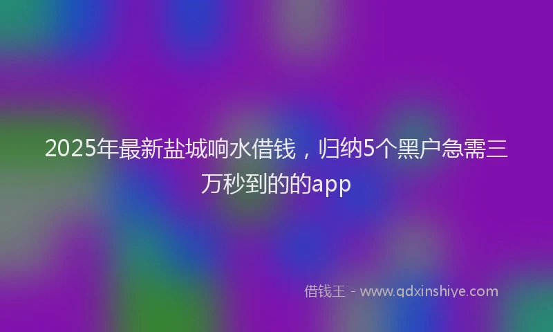 2025年最新盐城响水借钱，归纳5个黑户急需三万秒到的的app