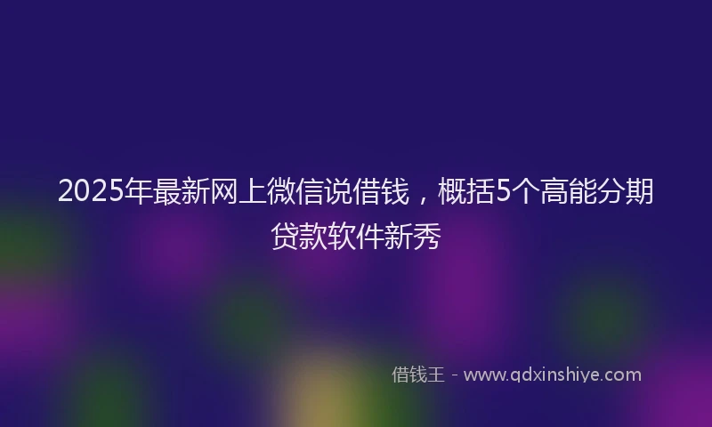 2025年最新网上微信说借钱，概括5个高能分期贷款软件新秀
