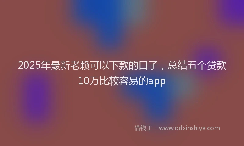 2025年最新老赖可以下款的口子，总结五个贷款10万比较容易的app