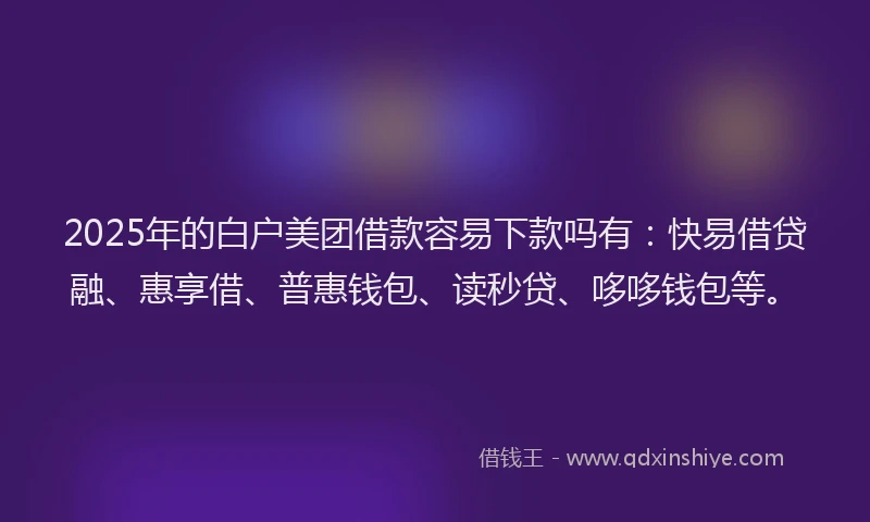 2025年的白户美团借款容易下款吗有：快易借贷融、惠享借、普惠钱包、读秒贷、哆哆钱包等。