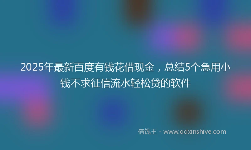 2025年最新百度有钱花借现金，总结5个急用小钱不求征信流水轻松贷的软件