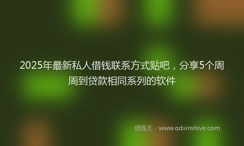 2025年最新私人借钱联系方式贴吧，分享5个周周到贷款相同系列的软件