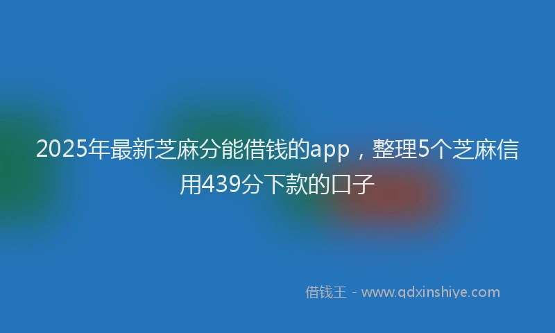 2025年最新芝麻分能借钱的app，整理5个芝麻信用439分下款的口子