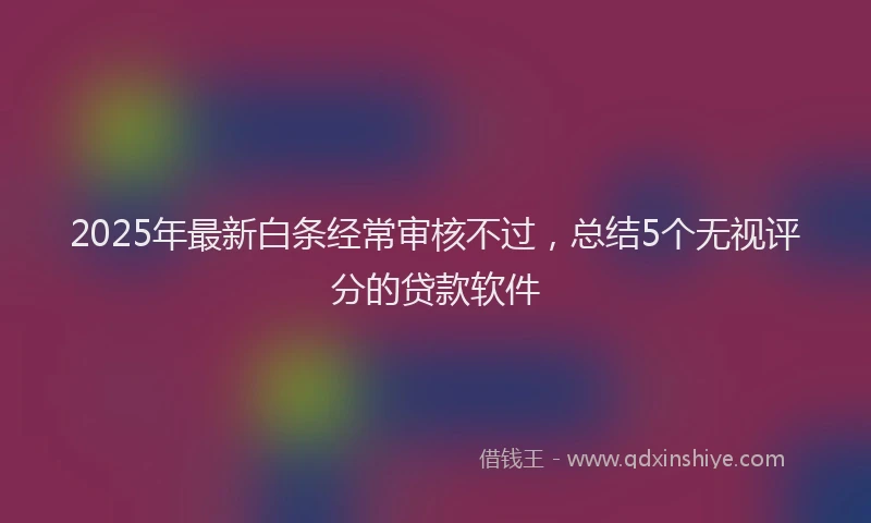 2025年最新白条经常审核不过，总结5个无视评分的贷款软件