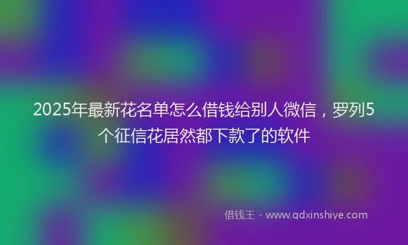 2025年最新花名单怎么借钱给别人微信，罗列5个征信花居然都下款了的软件