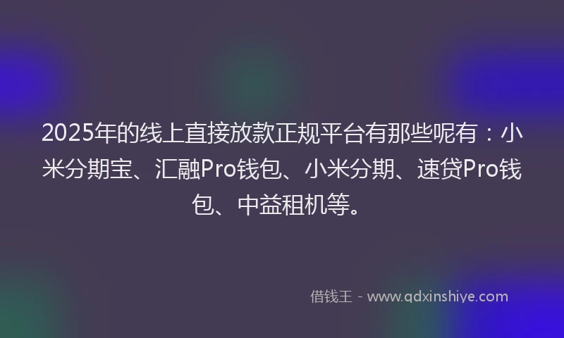 2025年的线上直接放款正规平台有那些呢有：小米分期宝、汇融Pro钱包、小米分期、速贷Pro钱包、中益租机等。