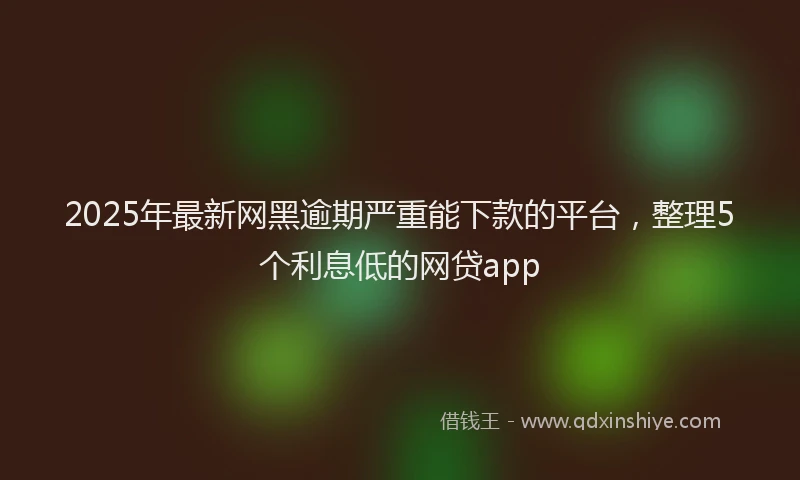 2025年最新网黑逾期严重能下款的平台，整理5个利息低的网贷app