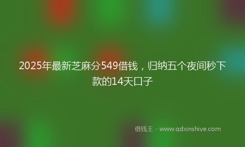 2025年最新芝麻分549借钱，归纳五个夜间秒下款的14天口子