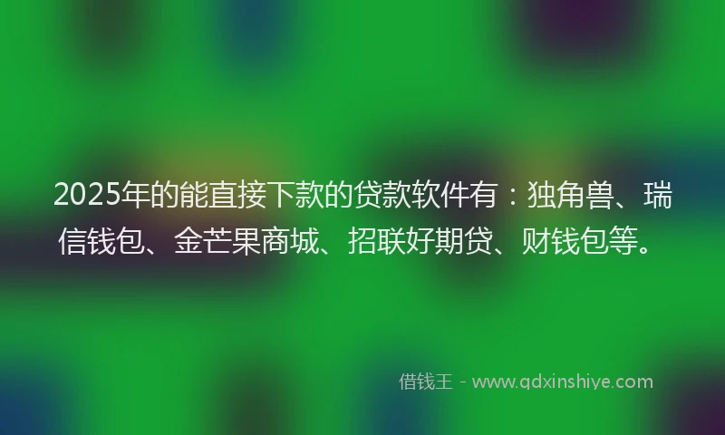 2025年的能直接下款的贷款软件有：独角兽、瑞信钱包、金芒果商城、招联好期贷、财钱包等。