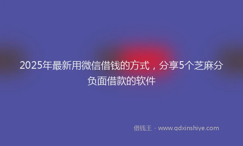 2025年最新用微信借钱的方式，分享5个芝麻分负面借款的软件