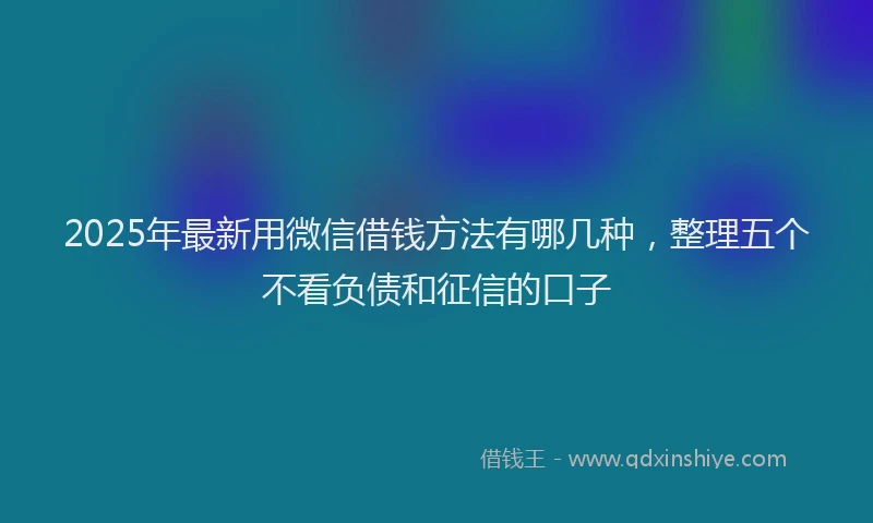 2025年最新用微信借钱方法有哪几种，整理五个不看负债和征信的口子