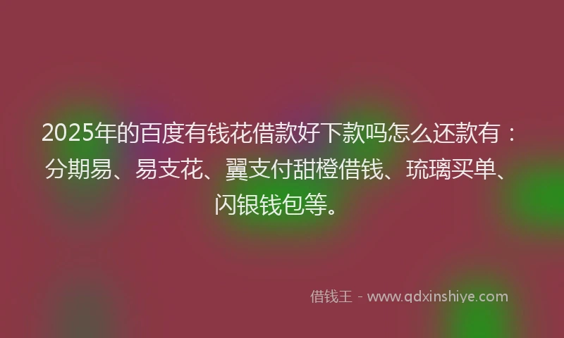2025年的百度有钱花借款好下款吗怎么还款有：分期易、易支花、翼支付甜橙借钱、琉璃买单、闪银钱包等。