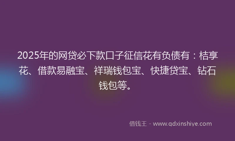 2025年的网贷必下款口子征信花有负债有：桔享花、借款易融宝、祥瑞钱包宝、快捷贷宝、钻石钱包等。