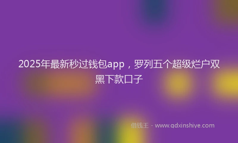 2025年最新秒过钱包app，罗列五个超级烂户双黑下款口子