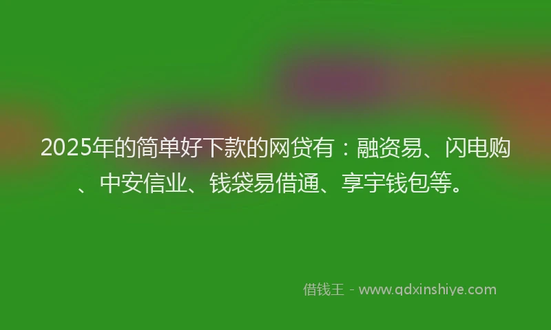 2025年的简单好下款的网贷有：融资易、闪电购、中安信业、钱袋易借通、享宇钱包等。