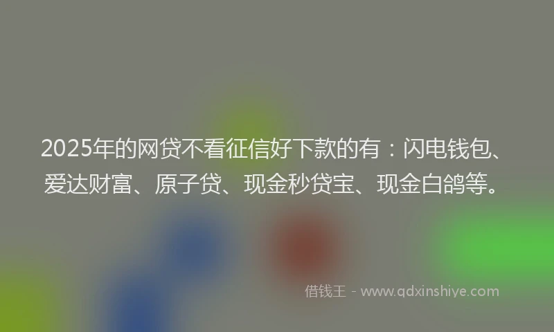 2025年的网贷不看征信好下款的有：闪电钱包、爱达财富、原子贷、现金秒贷宝、现金白鸽等。