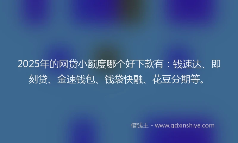 2025年的网贷小额度哪个好下款有：钱速达、即刻贷、金速钱包、钱袋快融、花豆分期等。