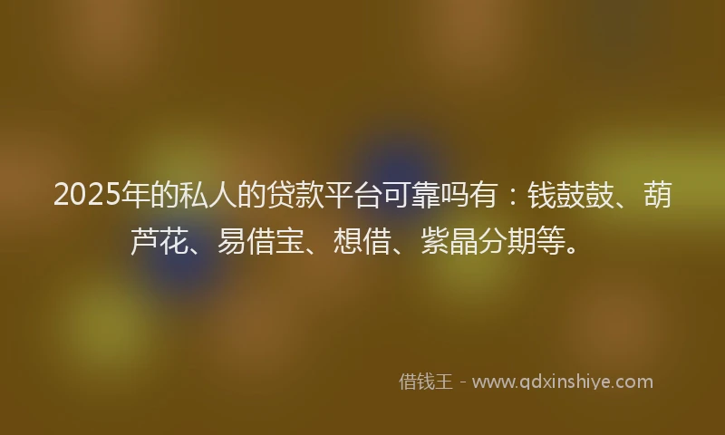 2025年的私人的贷款平台可靠吗有：钱鼓鼓、葫芦花、易借宝、想借、紫晶分期等。