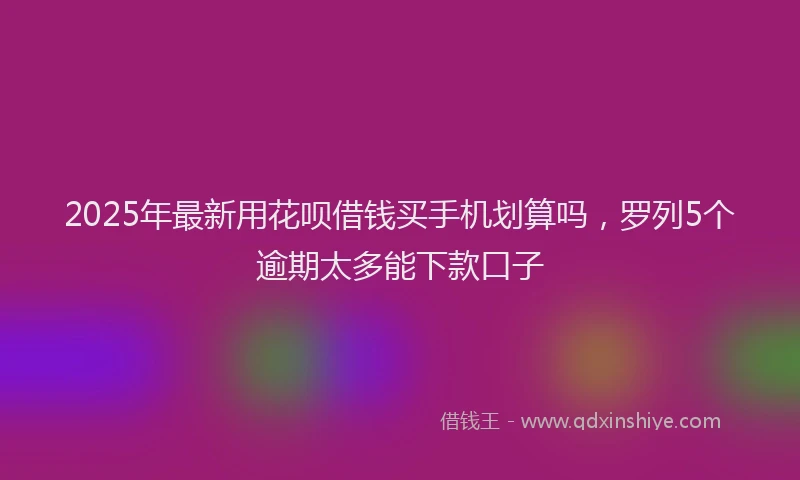 2025年最新用花呗借钱买手机划算吗，罗列5个逾期太多能下款口子