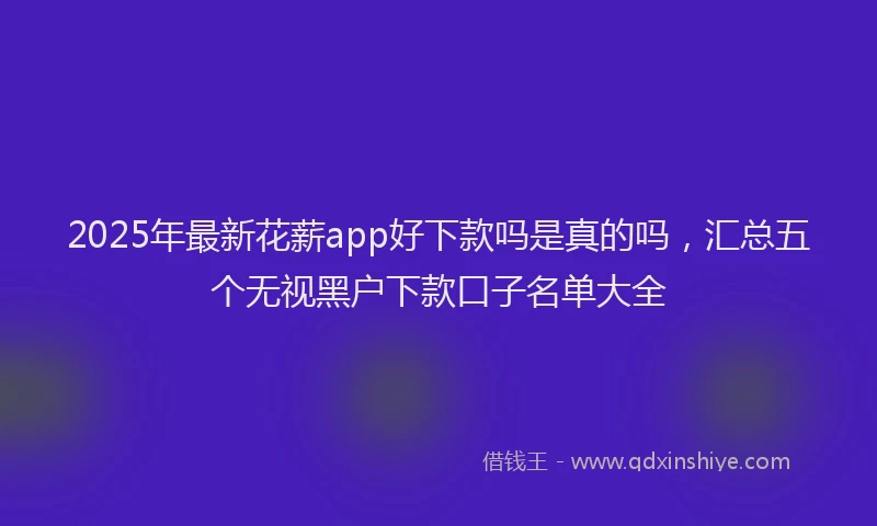 2025年最新花薪app好下款吗是真的吗，汇总五个无视黑户下款口子名单大全