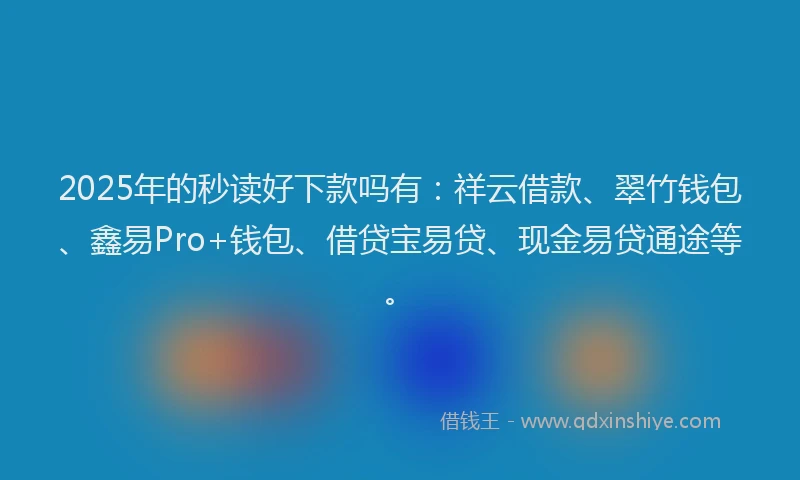 2025年的秒读好下款吗有：祥云借款、翠竹钱包、鑫易Pro+钱包、借贷宝易贷、现金易贷通途等。