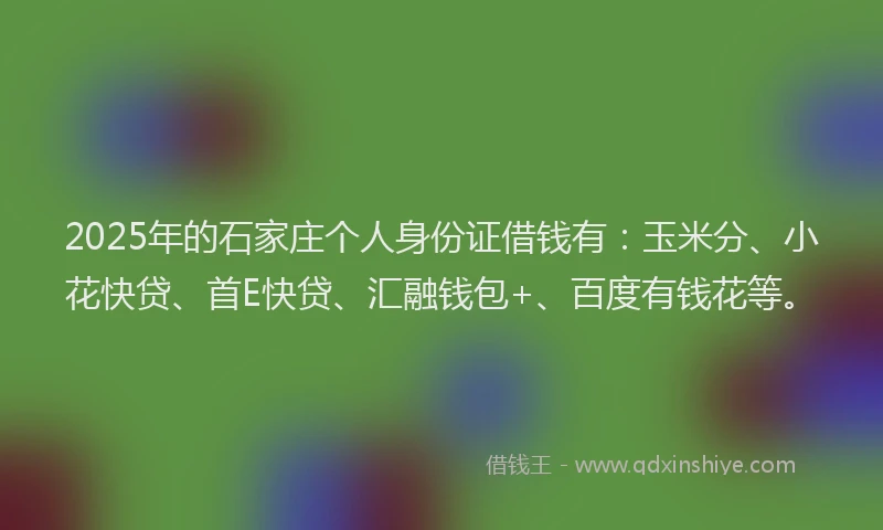 2025年的石家庄个人身份证借钱有：玉米分、小花快贷、首E快贷、汇融钱包+、百度有钱花等。