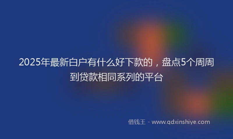 2025年最新白户有什么好下款的，盘点5个周周到贷款相同系列的平台