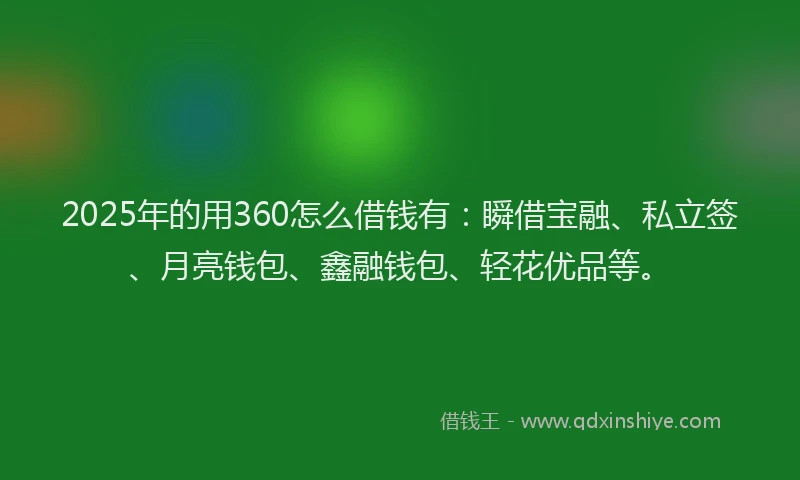 2025年的用360怎么借钱有：瞬借宝融、私立签、月亮钱包、鑫融钱包、轻花优品等。