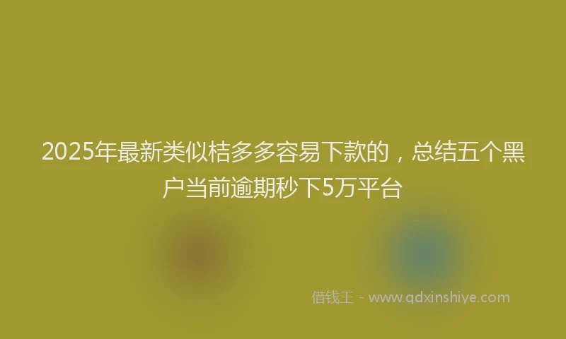 2025年最新类似桔多多容易下款的，总结五个黑户当前逾期秒下5万平台