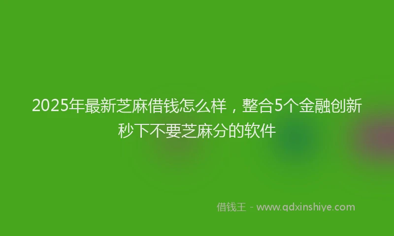 2025年最新芝麻借钱怎么样，整合5个金融创新秒下不要芝麻分的软件
