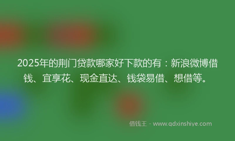 2025年的荆门贷款哪家好下款的有：新浪微博借钱、宜享花、现金直达、钱袋易借、想借等。