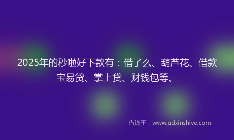 2025年的秒啦好下款有：借了么、葫芦花、借款宝易贷、掌上贷、财钱包等。
