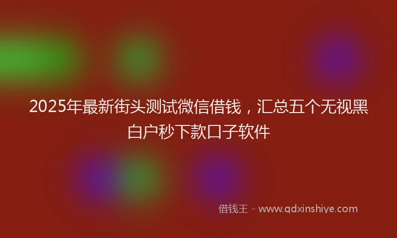 2025年最新街头测试微信借钱，汇总五个无视黑白户秒下款口子软件