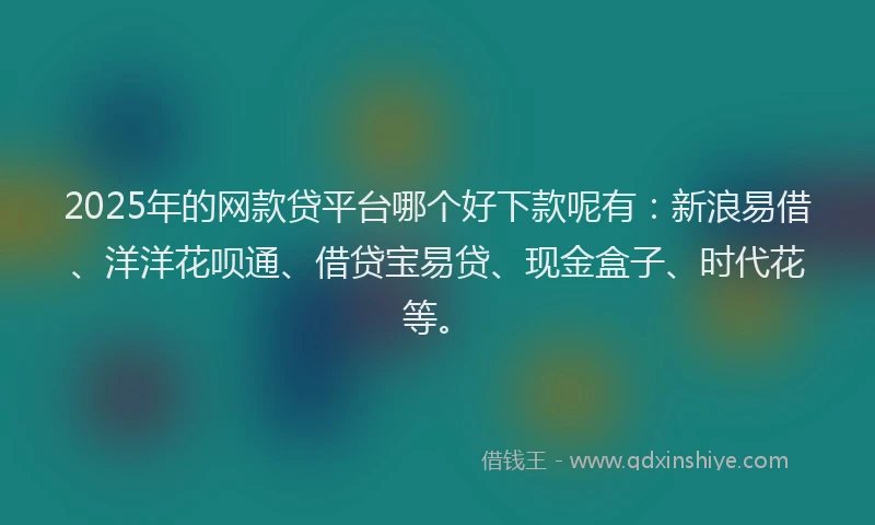 2025年的网款贷平台哪个好下款呢有：新浪易借、洋洋花呗通、借贷宝易贷、现金盒子、时代花等。