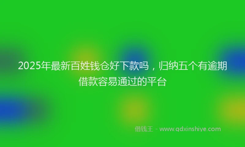 2025年最新百姓钱仓好下款吗，归纳五个有逾期借款容易通过的平台