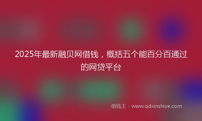 2025年最新融贝网借钱，概括五个能百分百通过的网贷平台
