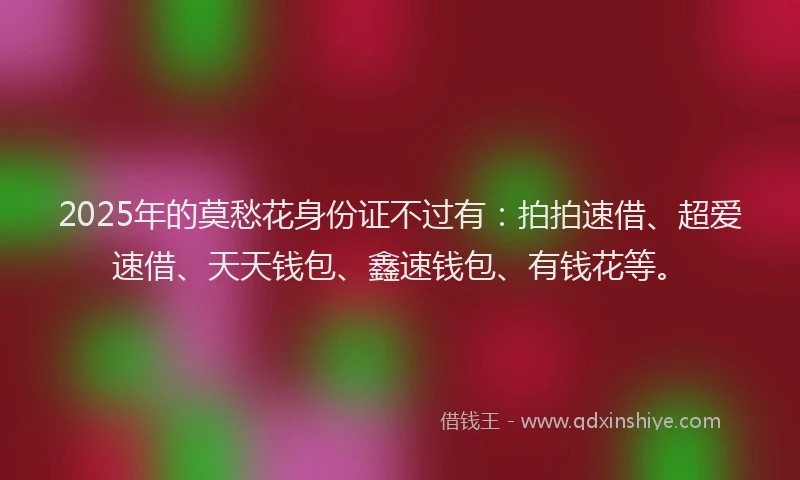 2025年的莫愁花身份证不过有：拍拍速借、超爱速借、天天钱包、鑫速钱包、有钱花等。